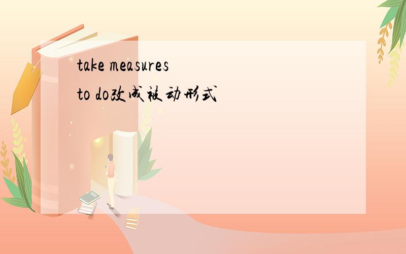 take measures to do改成被动形式