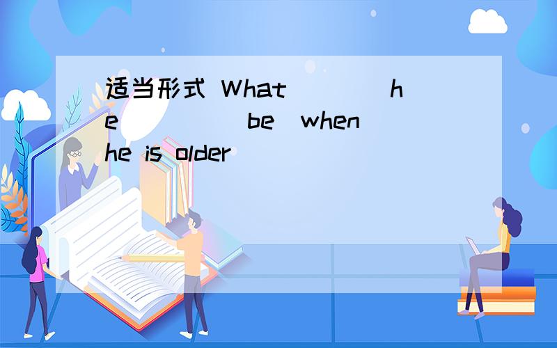 适当形式 What____he____(be)when he is older