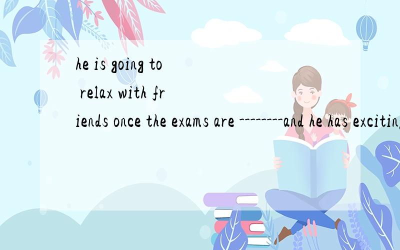 he is going to relax with friends once the exams are --------and he has exciting plans for the summer holidaysA.at the end B.by the endC.in the end d.at an end