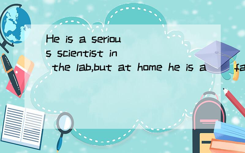 He is a serious scientist in the lab,but at home he is a( )father?A:love B:loving C:lovely