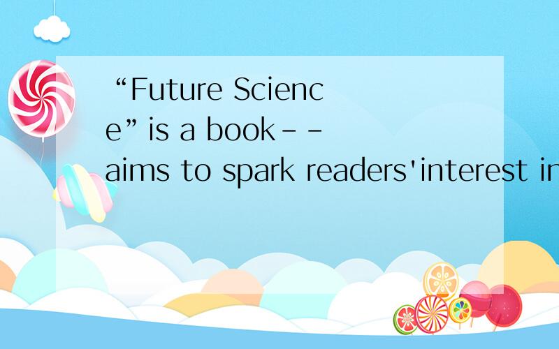“Future Science”is a book-- aims to spark readers'interest in science.A.whose B who C what D rise