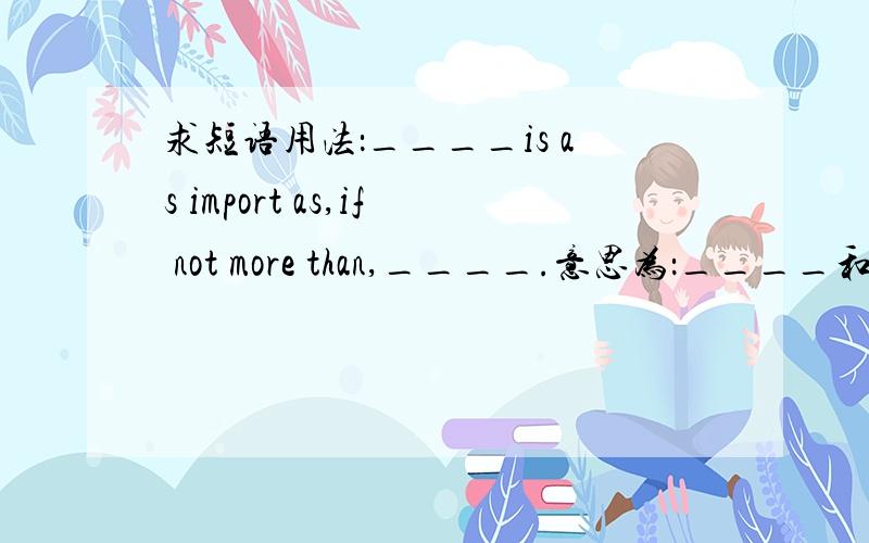 求短语用法：____is as import as,if not more than,____.意思为：____和____一样重要,甚至更重要.求讲解用法!