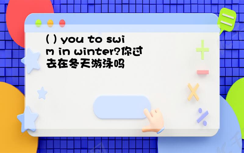( ) you to swim in winter?你过去在冬天游泳吗