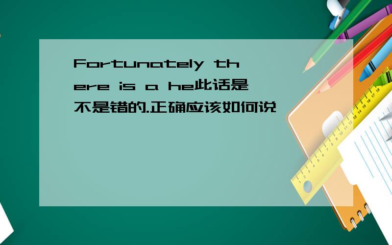 Fortunately there is a he此话是不是错的.正确应该如何说