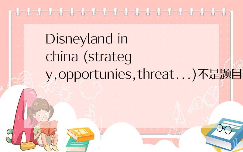 Disneyland in china (strategy,opportunies,threat...)不是题目的翻译,是要跟题目相关的英文文章.