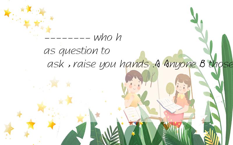 -------- who has question to ask ,raise you hands .A Anyone B those C Someone D He 英语达人帮帮忙
