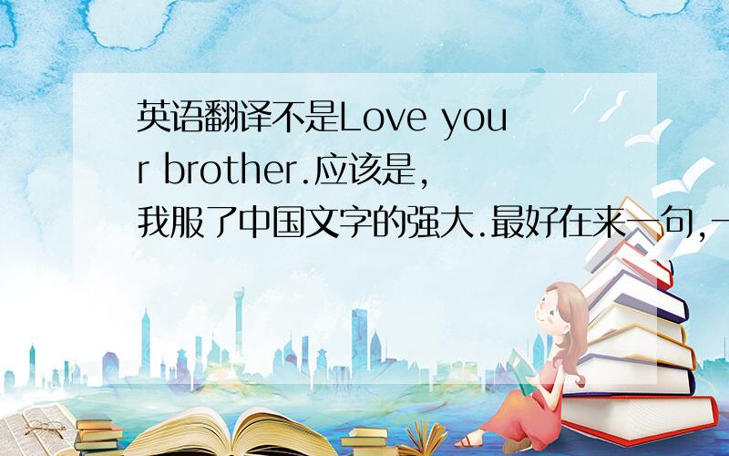 英语翻译不是Love your brother.应该是,我服了中国文字的强大.最好在来一句,一直爱着你的哥哥.