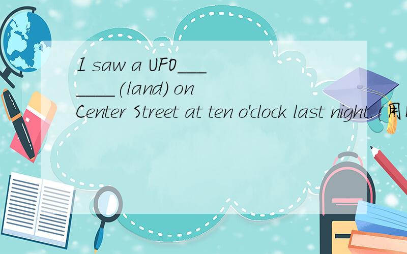 I saw a UFO_______(land) on Center Street at ten o'clock last night.(用所给的动词填空）
