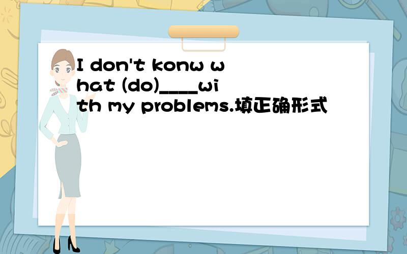 I don't konw what (do)____with my problems.填正确形式