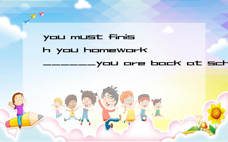 you must finish you homework______you are back at schoolA.after    B.befor  C.until D.if选哪个?给翻译一下back at school是返校的意思？有这种用法吗