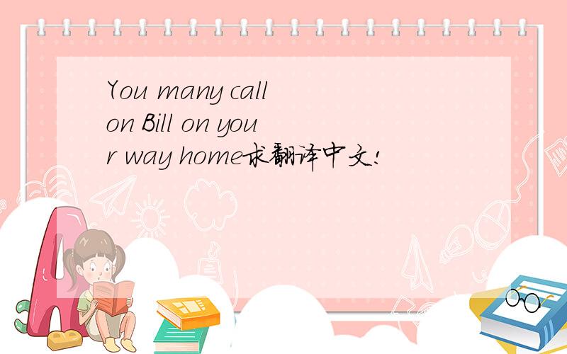 You many call on Bill on your way home求翻译中文!