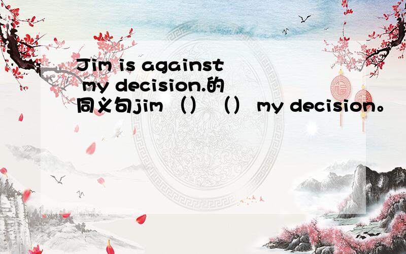 Jim is against my decision.的同义句jim （） （） my decision。