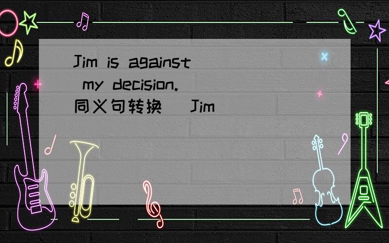 Jim is against my decision.（同义句转换） Jim ________ _____________ my decisionHe studies English hard (because he wants to go abroad)划线部分.(对划线部分提问）_________ __________ he study English hard?