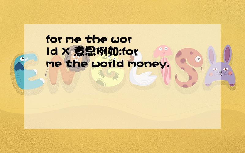 for me the world X 意思例如:for me the world money.