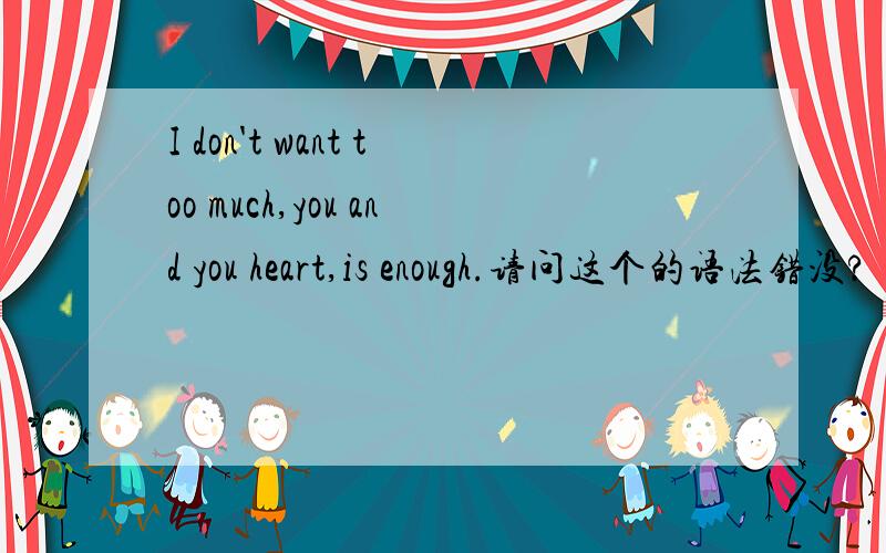I don't want too much,you and you heart,is enough.请问这个的语法错没?