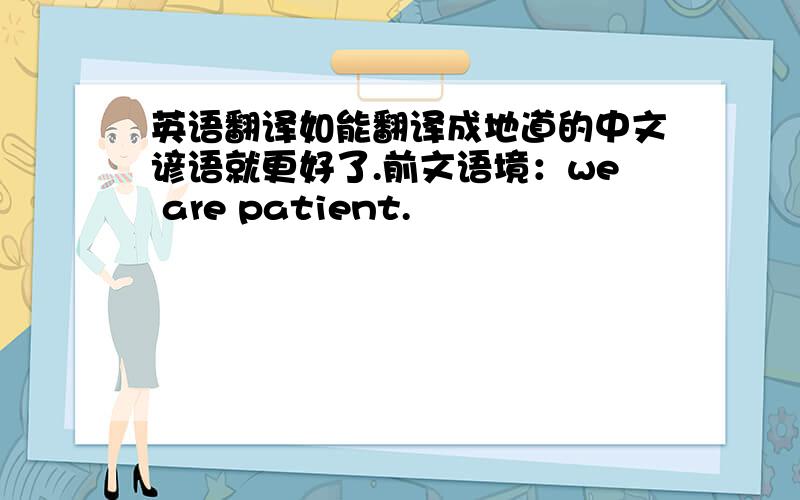 英语翻译如能翻译成地道的中文谚语就更好了.前文语境：we are patient.