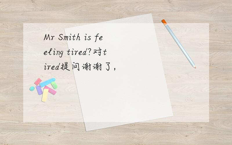 Mr Smith is feeling tired?对tired提问谢谢了,
