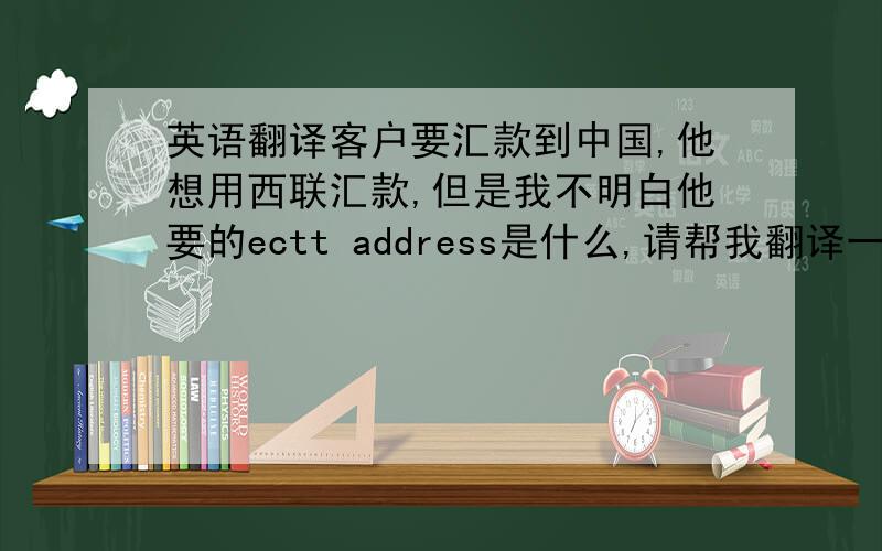 英语翻译客户要汇款到中国,他想用西联汇款,但是我不明白他要的ectt address是什么,请帮我翻译一下