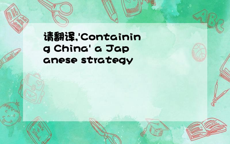 请翻译,'Containing China' a Japanese strategy