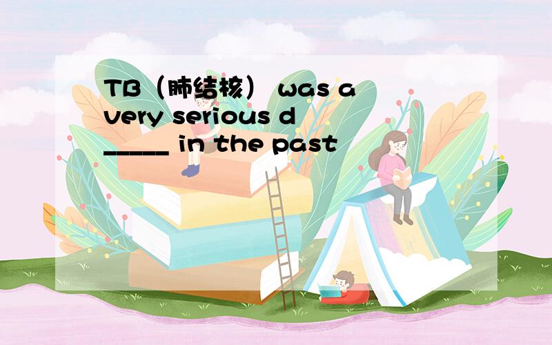 TB（肺结核） was a very serious d_____ in the past