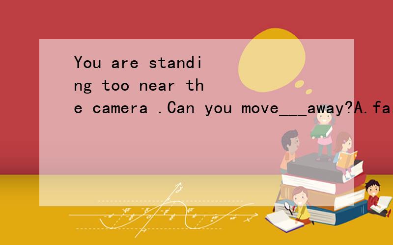 You are standing too near the camera .Can you move___away?A.far a little B.the farthest a lot C.a bit farther D.more farther