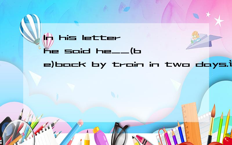 In his letter,he said he__(be)back by train in two days.过去将来时