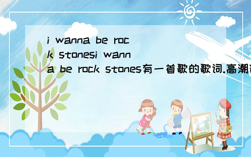 i wanna be rock stonesi wanna be rock stones有一首歌的歌词.高潮部分请问这歌叫什么名字?谁唱的?