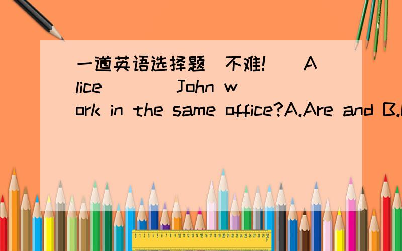 一道英语选择题．不难!＿_Alice____John work in the same office?A.Are and B.Do and C.Does and