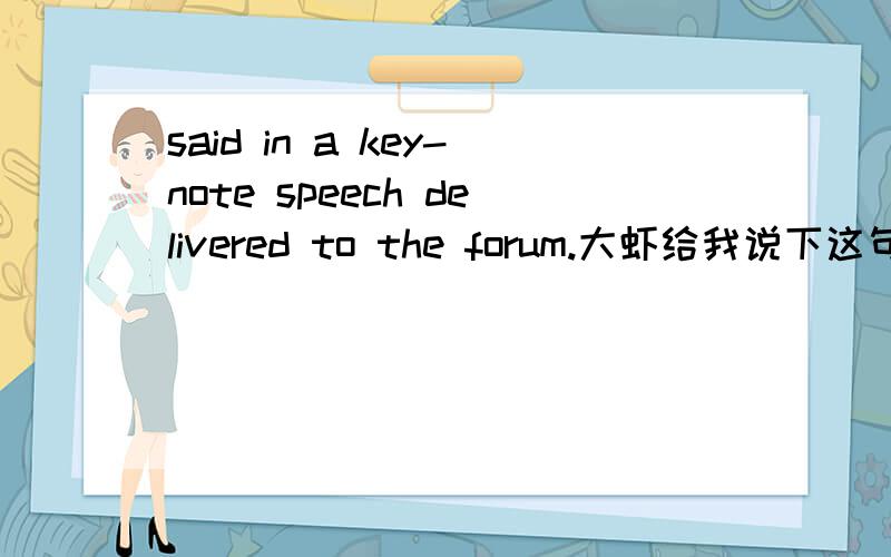 said in a key-note speech delivered to the forum.大虾给我说下这句什么意思好不 ,