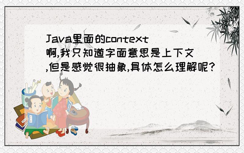 Java里面的context啊,我只知道字面意思是上下文,但是感觉很抽象,具体怎么理解呢?