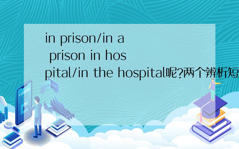 in prison/in a prison in hospital/in the hospital呢?两个辨析短语
