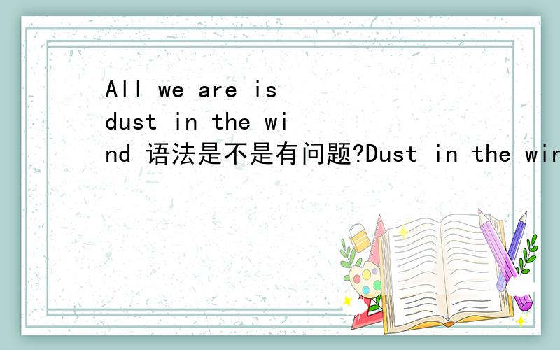 All we are is dust in the wind 语法是不是有问题?Dust in the wind是我最喜欢的一首英文歌,其中的一句歌词