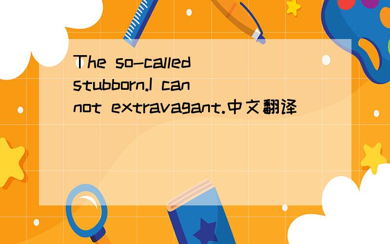 The so-called stubborn.I cannot extravagant.中文翻译