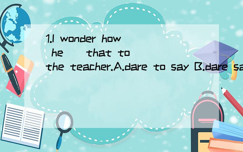 1.I wonder how he _ that to the teacher.A.dare to say B.dare saying C.not dare say D.dared say2.Pairs is a most beautiful city.第一个题正确答案是D ,第二个题为什么用 a
