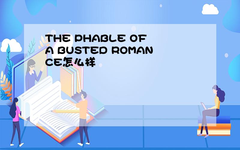 THE PHABLE OF A BUSTED ROMANCE怎么样
