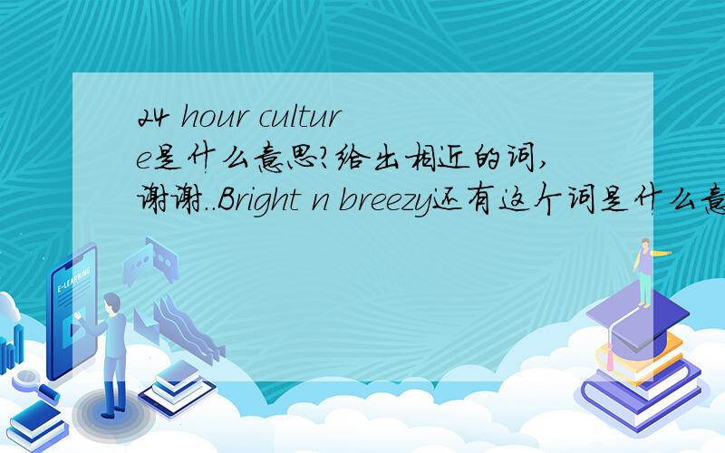 24 hour culture是什么意思?给出相近的词,谢谢．．Bright n breezy还有这个词是什么意思?给出相近的词（英文）谢谢!