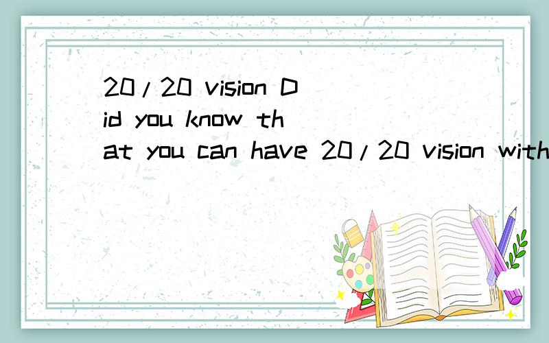 20/20 vision Did you know that you can have 20/20 vision with Laser Eye Surgery?Check it out and find out how easy it is.