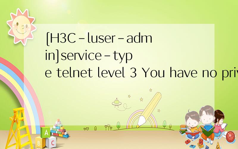 [H3C-luser-admin]service-type telnet level 3 You have no privilege to modify the level higher这个还是没办法解决,就只有提示等级不够.我检查过很多次,命令还是输入不了.我之前用tlenet用户输命令时,用了save,这个