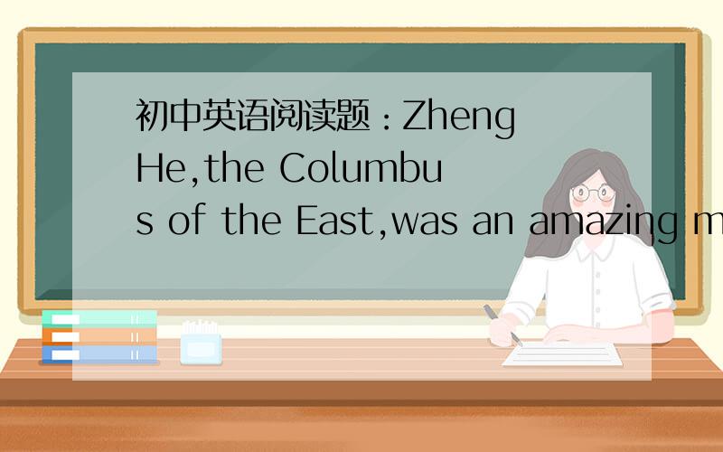 初中英语阅读题：Zheng He,the Columbus of the East,was an amazing man.He was born in 1371 and,11 years later,was caught by the army of a rich young man called Zhu Di and made to work for him.Over time the rich man saw that Zheng He was very cl