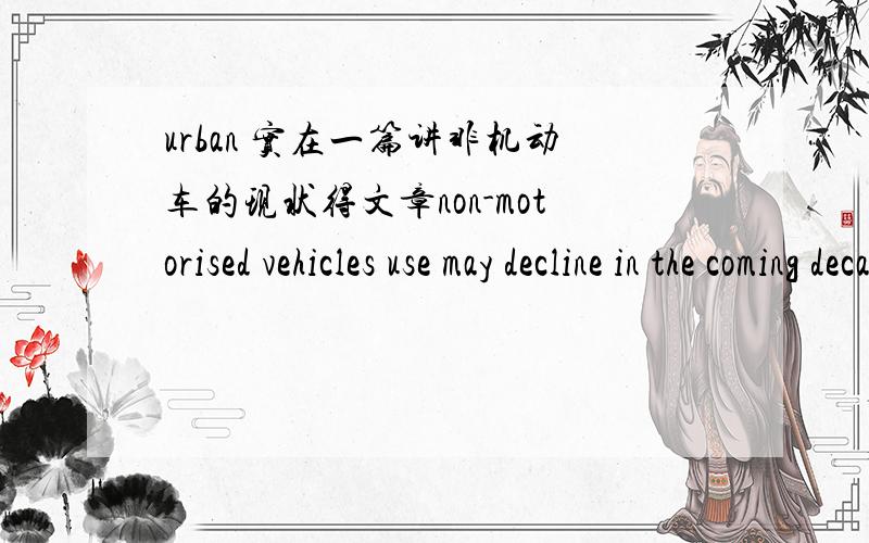 urban 实在一篇讲非机动车的现状得文章non-motorised vehicles use may decline in the coming decade,with negative effects on air pollution,global warming,energy use,urban sprawl.