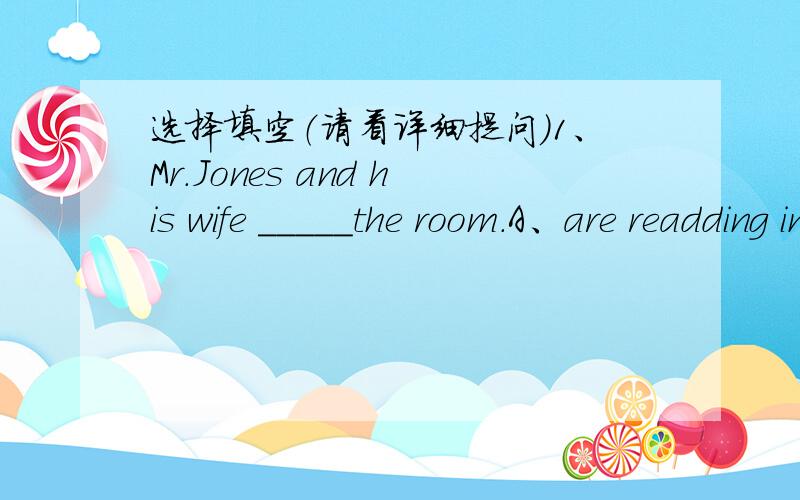 选择填空（请看详细提问）1、Mr.Jones and his wife _____the room.A、are readding in B、are readding into C、are reading in D、are reading into 2、children_____playing_____.A、is,hard B、is hardly C、are,hard D、aer,hardly 5、Jill