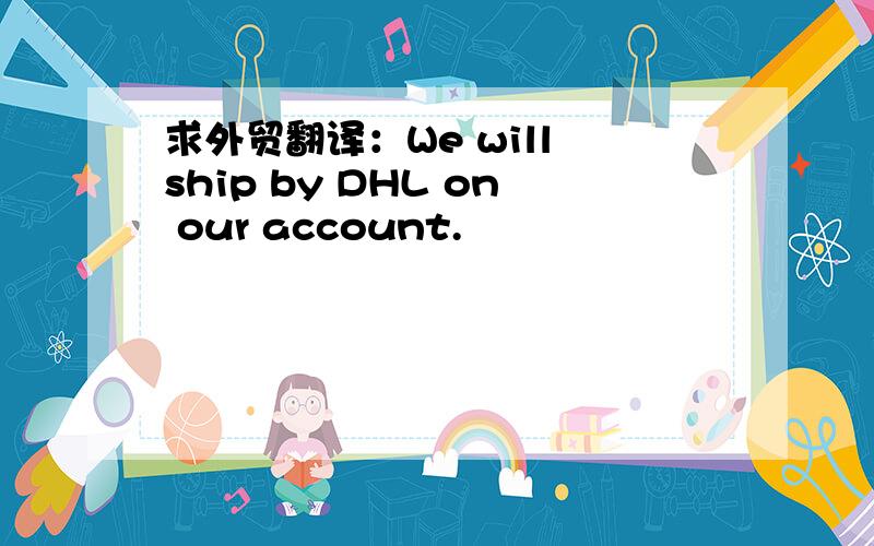 求外贸翻译：We will ship by DHL on our account.