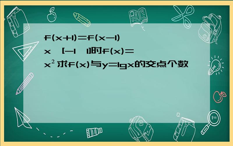 f(x+1)=f(x-1) x∈[-1,1]时f(x)=x²求f(x)与y=lgx的交点个数