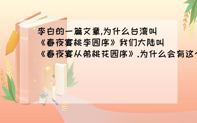 李白的一篇文章,为什么台湾叫《春夜宴桃李园序》我们大陆叫《春夜宴从弟桃花园序》.为什么会有这个差异?