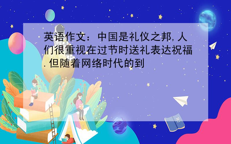 英语作文：中国是礼仪之邦,人们很重视在过节时送礼表达祝福.但随着网络时代的到