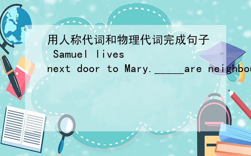 用人称代词和物理代词完成句子 Samuel lives next door to Mary._____are neighbours.