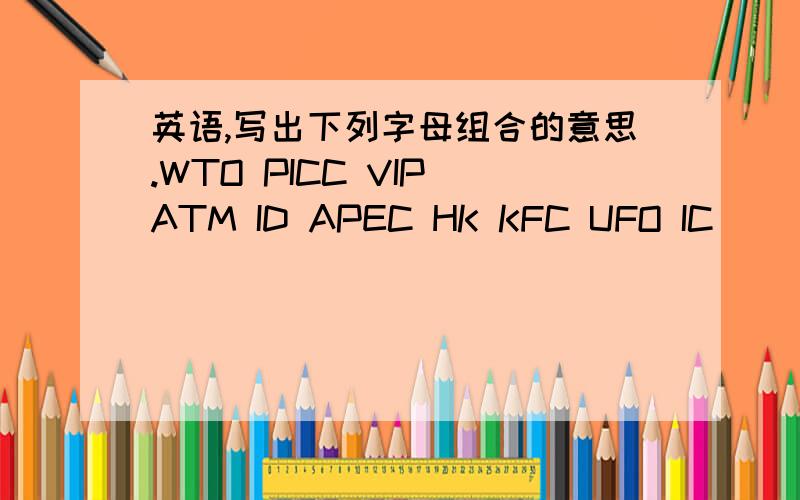 英语,写出下列字母组合的意思.WTO PICC VIP ATM ID APEC HK KFC UFO IC