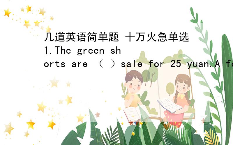 几道英语简单题 十万火急单选1.The green shorts are （ ）sale for 25 yuan.A for B on  C at D in2.The socks （ ） all colors are for just 2 yuanA. in B  for C on D to3.We have T-shirt （ ） green and black （ ） only 10 dollors in t