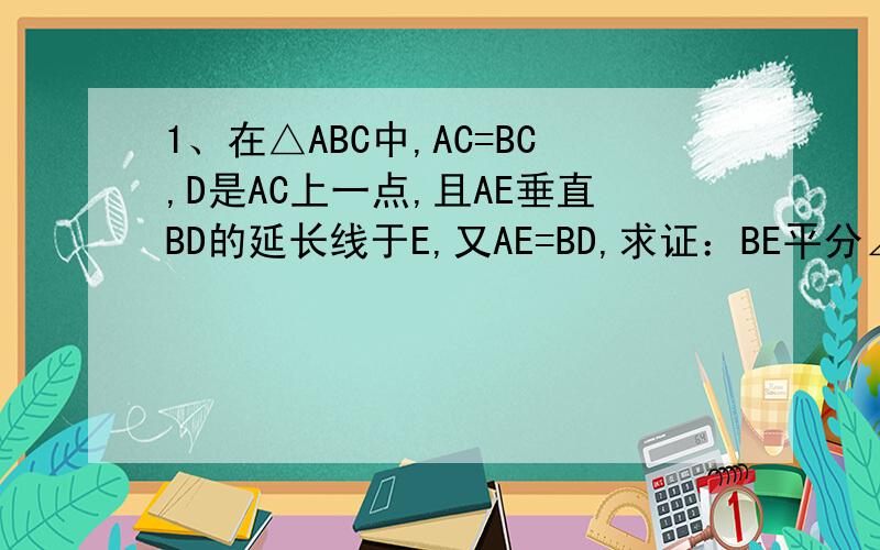 1、在△ABC中,AC=BC,D是AC上一点,且AE垂直BD的延长线于E,又AE=BD,求证：BE平分∠ABC.2、已知：∠BAC=90°,AB=AC,AD=DC,AE⊥BD,求证：∠ADB=∠CDE
