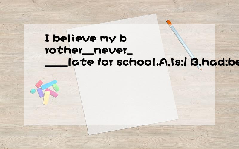 I believe my brother__never_____late for school.A,is;/ B,had;been C,has;been D,has;be选哪个,为什么?